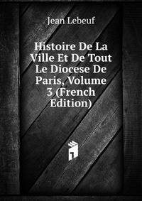Histoire De La Ville Et De Tout Le Diocese De Paris, Volume 3 (French Edition)
