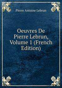 Oeuvres De Pierre Lebrun, Volume 1 (French Edition)