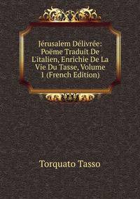 J?rusalem D?livr?e: Po?me Traduit De L'italien, Enrichie De La Vie Du Tasse, Volume 1 (French Edition)