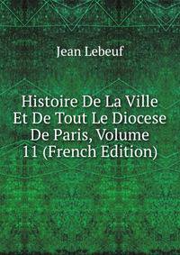 Histoire De La Ville Et De Tout Le Diocese De Paris, Volume 11 (French Edition)
