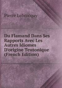 Du Flamand Dans Ses Rapports Avec Les Autres Idiomes D'origine Teutonique (French Edition)