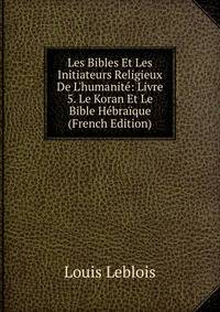 Les Bibles Et Les Initiateurs Religieux De L'humanit?: Livre 5. Le Koran Et Le Bible H?bra?que (French Edition)