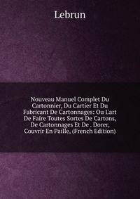Nouveau Manuel Complet Du Cartonnier, Du Cartier Et Du Fabricant De Cartonnages: Ou L'art De Faire Toutes Sortes De Cartons, De Cartonnages Et De . Dorer, Couvrir En Paille, (French Edition)
