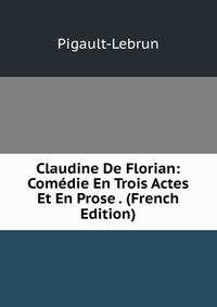 Claudine De Florian: Comedie En Trois Actes Et En Prose . (French Edition)