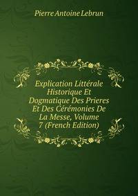 Explication Litterale Historique Et Dogmatique Des Prieres Et Des Ceremonies De La Messe, Volume 7 (French Edition)