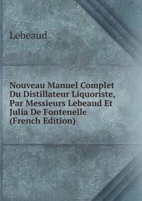 Nouveau Manuel Complet Du Distillateur Liquoriste, Par Messieurs Lebeaud Et Julia De Fontenelle (French Edition)