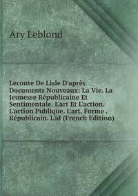 Leconte De Lisle D'apr?s Documents Nouveaux: La Vie. La Jeunesse R?publicaine Et Sentimentale. L'art Et L'action. L'action Publique. L'art, Forme . R?publicain. L'id (French Edition)