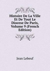 Histoire De La Ville Et De Tout Le Diocese De Paris, Volume 9 (French Edition)