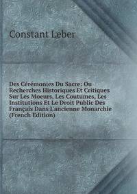 Des C?r?monies Du Sacre: Ou Recherches Historiques Et Critiques Sur Les Moeurs, Les Coutumes, Les Institutions Et Le Droit Public Des Fran?ais Dans L'ancienne Monarchie (French Edition)
