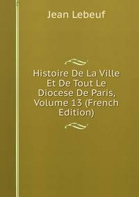 Histoire De La Ville Et De Tout Le Diocese De Paris, Volume 13 (French Edition)