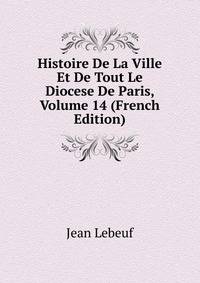 Histoire De La Ville Et De Tout Le Diocese De Paris, Volume 14 (French Edition)
