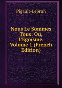 Nous Le Sommes Tous: Ou, L'?go?sme, Volume 1 (French Edition)