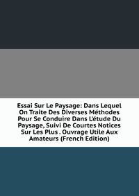 Essai Sur Le Paysage: Dans Lequel On Traite Des Diverses M?thodes Pour Se Conduire Dans L'?tude Du Paysage, Suivi De Courtes Notices Sur Les Plus . Ouvrage Utile Aux Amateurs (French Edition)