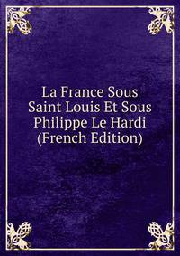 La France Sous Saint Louis Et Sous Philippe Le Hardi (French Edition)