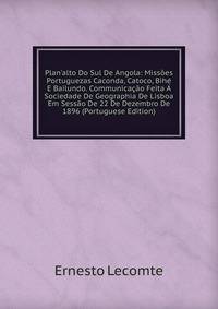Plan'alto Do Sul De Angola: Miss?es Portuguezas Caconda, Catoco, Bih? E Bailundo. Communica??o Feita ? Sociedade De Geographia De Lisboa Em Sess?o De 22 De Dezembro De 1896 (Portuguese Edition)