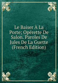 Le Baiser A La Porte; Operette De Salon. Paroles De Jules De La Guette (French Edition)