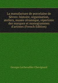 La manufacture de porcelaine de S?vres: histoire, organisation, ateliers, mus?e c?ramique, r?pertoire des marques et monogrammes d'artistes (French Edition)