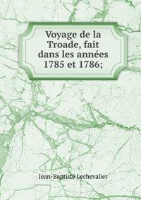 Voyage de la Troade, fait dans les annees 1785 et 1786;