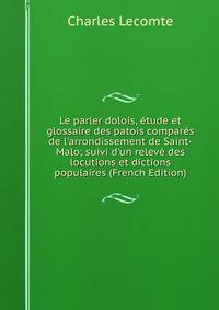 Le parler dolois, ?tude et glossaire des patois compar?s de l'arrondissement de Saint-Malo; suivi d'un relev? des locutions et dictions populaires (French Edition)