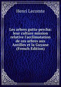 Les arbres gutta-percha: leur culture mission relative l'acclimatation de ces arbres aux Antilles et la Guyane (French Edition)