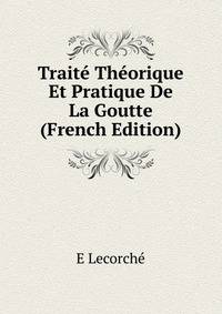 Traite Theorique Et Pratique De La Goutte (French Edition)