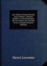 Les Arbres ? Gutta-Percha: Leur Culture ; Mission Relative a L'acclimatation De Ces Arbres Aux Antilles Et a La Guyane (French Edition)