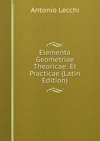 Elementa Geometriae Theoricae: Et Practicae (Latin Edition)