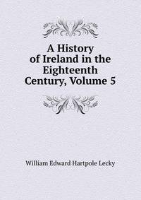 A History of Ireland in the Eighteenth Century, Volume 5