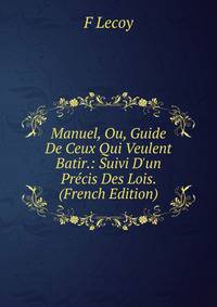 Manuel, Ou, Guide De Ceux Qui Veulent Batir.: Suivi D'un Pr?cis Des Lois. (French Edition)