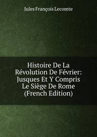 Histoire De La Revolution De Fevrier: Jusques Et Y Compris Le Siege De Rome (French Edition)
