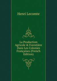 La Production Agricole &amp; Foresti?re Dans Les Colonies Fran?aises (French Edition)