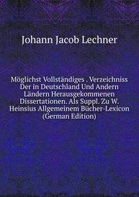 Moglichst Vollstandiges . Verzeichniss Der in Deutschland Und Andern Landern Herausgekommenen Dissertationen. Als Suppl. Zu W. Heinsius Allgemeinem Bucher-Lexicon (German Edition)