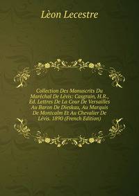 Collection Des Manuscrits Du Marechal De Levis: Casgrain, H.R., Ed. Lettres De La Cour De Versailles Au Baron De Dieskau, Au Marquis De Montcalm Et Au Chevalier De Levis. 1890 (French Edition)