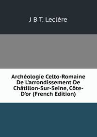 Arch?ologie Celto-Romaine De L'arrondissement De Ch?tillon-Sur-Seine, C?te-D'or (French Edition)