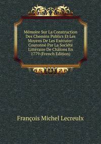 Memoire Sur La Construction Des Chemins Publics Et Les Moyens De Les Executer: Couronne Par La Societe Litteraire De Chalons En 1779 (French Edition)