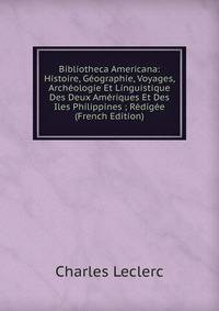 Bibliotheca Americana: Histoire, Geographie, Voyages, Archeologie Et Linguistique Des Deux Ameriques Et Des Iles Philippines ; Redigee (French Edition)