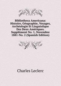 Bibliotheca Americana: Histoire, Geographie, Voyages, Archeologie Et Linguistique Des Deux Ameriques. Supplement No. 1, Novembre 1881-No. 2 (Spanish Edition)