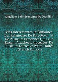 Vies Int?ressantes Et ?difiantes Des Religieuses De Port-Royal: Et De Plusieurs Personnes Qui Leur ?toient Attach?es. Pr?c?d?es, De Plusieurs Lettres &amp; Petits Trait?s . (French Edition)