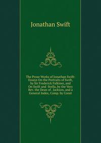The Prose Works of Jonathan Swift: Essays On the Portraits of Swift, by Sir Frederick Falkiner, and On Swift and Stella, by the Very Rev. the Dean of . Jackson, and a General Index, Comp. by Const