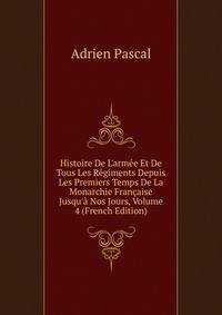 Histoire De L'arm?e Et De Tous Les R?giments Depuis Les Premiers Temps De La Monarchie Fran?aise Jusqu'? Nos Jours, Volume 4 (French Edition)