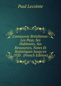 L'amazonie Br?silienne: Les Pays, Ses Habitants, Ses Ressources, Notes Et Statistiques Jusqu'en 1920 . (French Edition)