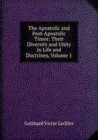 The Apostolic and Post-Apostolic Times: Their Diversity and Unity in Life and Doctrines, Volume 1