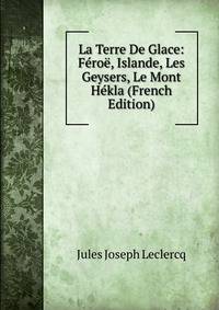 La Terre De Glace: Feroe, Islande, Les Geysers, Le Mont Hekla (French Edition)