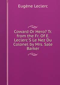 Coward Or Hero? Tr. from the Fr. Of E. Leclerc'S Le Nez Du Colonel by Mrs. Sale Barker