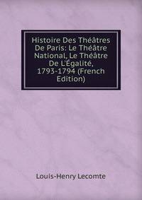 Histoire Des Th??tres De Paris: Le Th??tre National, Le Th??tre De L'?galit?, 1793-1794 (French Edition)