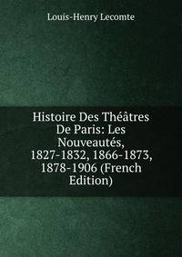 Histoire Des Theatres De Paris: Les Nouveautes, 1827-1832, 1866-1873, 1878-1906 (French Edition)