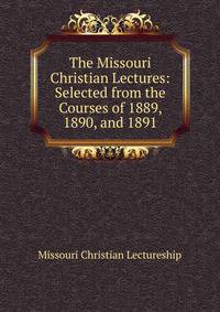 The Missouri Christian Lectures: Selected from the Courses of 1889, 1890, and 1891