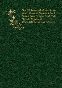 Den Virkelige Madame Sans-gene: Therese Figueurs Liv I Felten Som Dragon Ved 15de Og 9de Regiment 1793-1815 (Danish Edition)