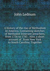 A history of the rise of Methodism in America. Containing sketches of Methodist itinerant preachers, from 1736 to 1785 . Also, a short account of . from New York to South Carolina. Together