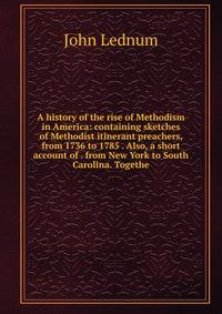 A history of the rise of Methodism in America: containing sketches of Methodist itinerant preachers, from 1736 to 1785 . Also, a short account of . from New York to South Carolina. Togethe
